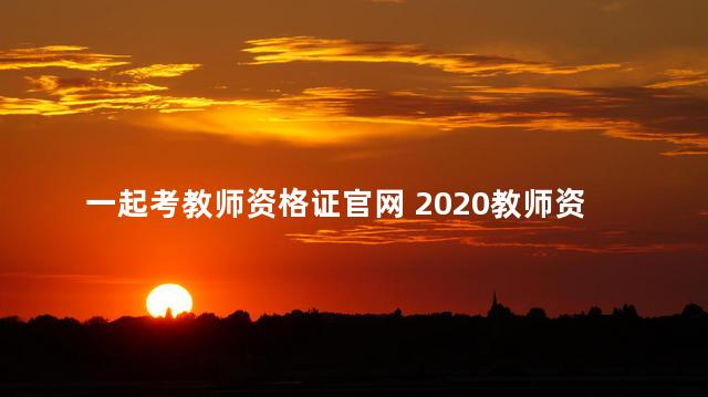 一起考教师资格证官网 2020教师资格证考试报名官网